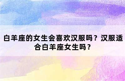 白羊座的女生会喜欢汉服吗？汉服适合白羊座女生吗？