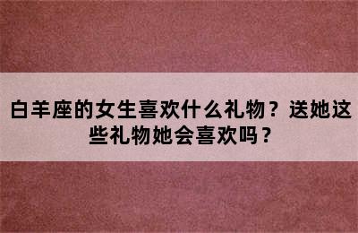 白羊座的女生喜欢什么礼物？送她这些礼物她会喜欢吗？