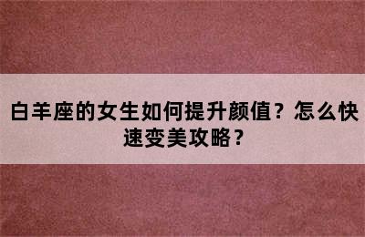 白羊座的女生如何提升颜值？怎么快速变美攻略？