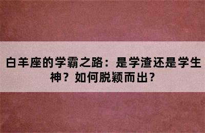 白羊座的学霸之路：是学渣还是学生神？如何脱颖而出？