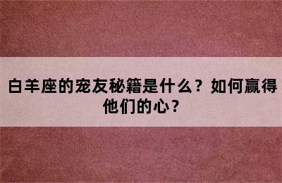 白羊座的宠友秘籍是什么？如何赢得他们的心？
