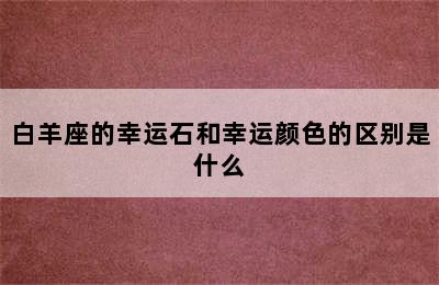 白羊座的幸运石和幸运颜色的区别是什么