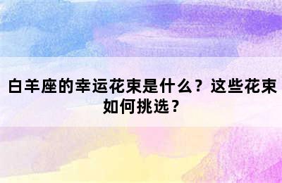 白羊座的幸运花束是什么？这些花束如何挑选？
