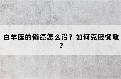 白羊座的懒癌怎么治？如何克服懒散？
