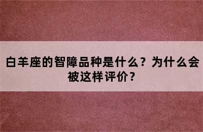 白羊座的智障品种是什么？为什么会被这样评价？