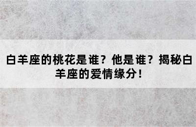 白羊座的桃花是谁？他是谁？揭秘白羊座的爱情缘分！