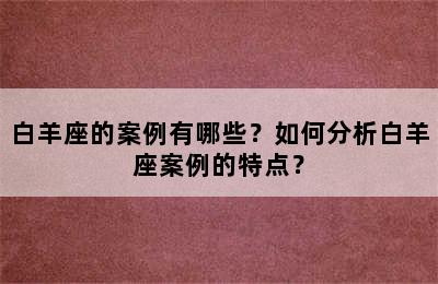 白羊座的案例有哪些？如何分析白羊座案例的特点？