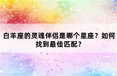 白羊座的灵魂伴侣是哪个星座？如何找到最佳匹配？
