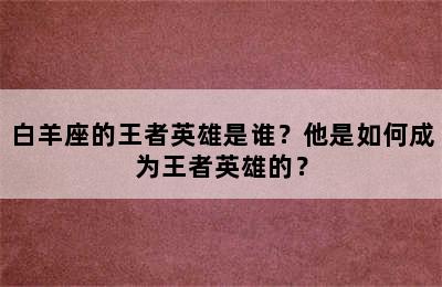 白羊座的王者英雄是谁？他是如何成为王者英雄的？