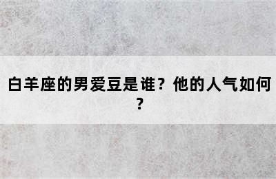 白羊座的男爱豆是谁？他的人气如何？