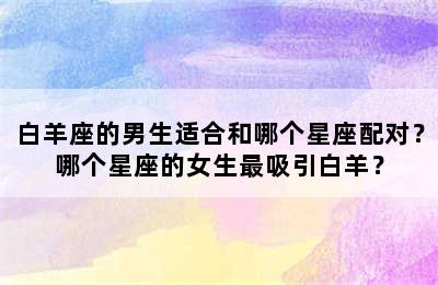 白羊座的男生适合和哪个星座配对？哪个星座的女生最吸引白羊？
