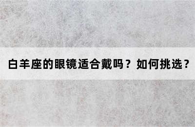 白羊座的眼镜适合戴吗？如何挑选？