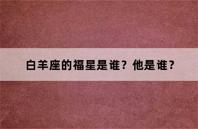 白羊座的福星是谁？他是谁？