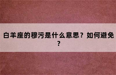 白羊座的穆污是什么意思？如何避免？