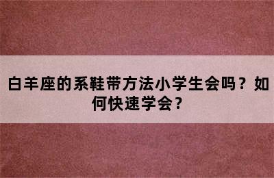 白羊座的系鞋带方法小学生会吗？如何快速学会？