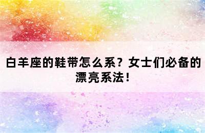 白羊座的鞋带怎么系？女士们必备的漂亮系法！