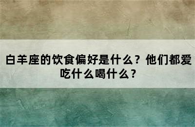 白羊座的饮食偏好是什么？他们都爱吃什么喝什么？