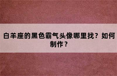白羊座的黑色霸气头像哪里找？如何制作？