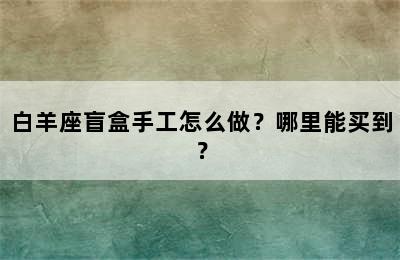 白羊座盲盒手工怎么做？哪里能买到？