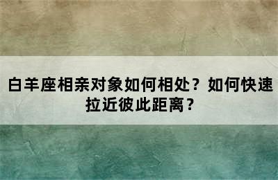 白羊座相亲对象如何相处？如何快速拉近彼此距离？