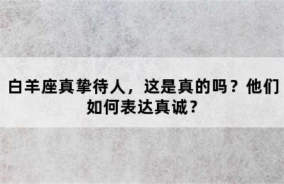 白羊座真挚待人，这是真的吗？他们如何表达真诚？
