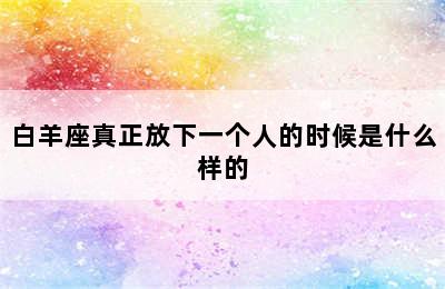 白羊座真正放下一个人的时候是什么样的