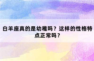 白羊座真的是幼稚吗？这样的性格特点正常吗？