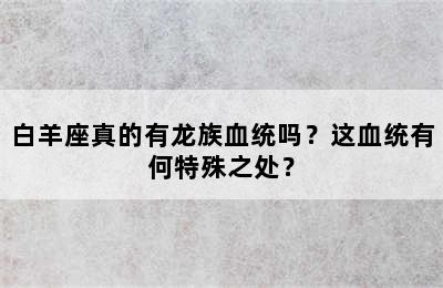 白羊座真的有龙族血统吗？这血统有何特殊之处？
