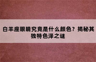 白羊座眼睛究竟是什么颜色？揭秘其独特色泽之谜