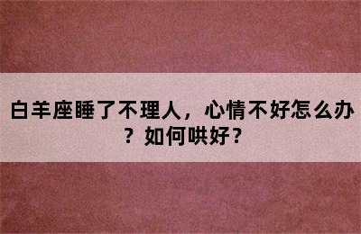 白羊座睡了不理人，心情不好怎么办？如何哄好？