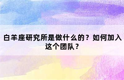白羊座研究所是做什么的？如何加入这个团队？