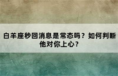 白羊座秒回消息是常态吗？如何判断他对你上心？