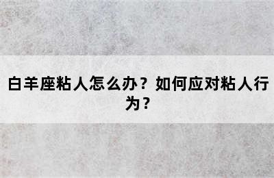 白羊座粘人怎么办？如何应对粘人行为？