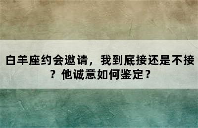 白羊座约会邀请，我到底接还是不接？他诚意如何鉴定？