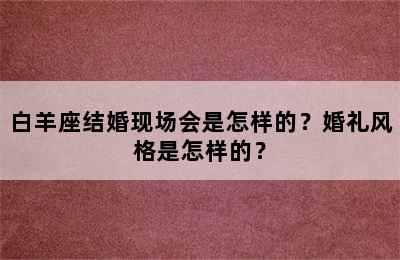 白羊座结婚现场会是怎样的？婚礼风格是怎样的？