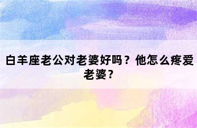 白羊座老公对老婆好吗？他怎么疼爱老婆？