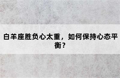 白羊座胜负心太重，如何保持心态平衡？