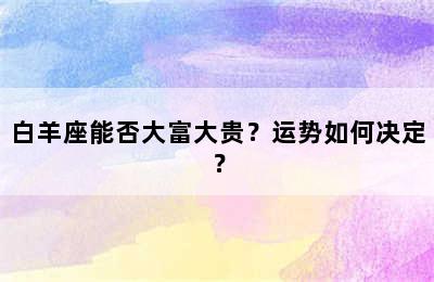 白羊座能否大富大贵？运势如何决定？