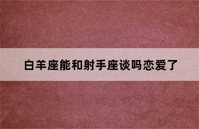 白羊座能和射手座谈吗恋爱了