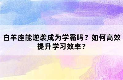 白羊座能逆袭成为学霸吗？如何高效提升学习效率？