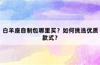 白羊座自制包哪里买？如何挑选优质款式？