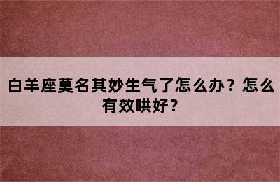 白羊座莫名其妙生气了怎么办？怎么有效哄好？