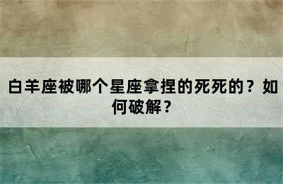 白羊座被哪个星座拿捏的死死的？如何破解？