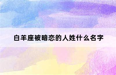 白羊座被暗恋的人姓什么名字