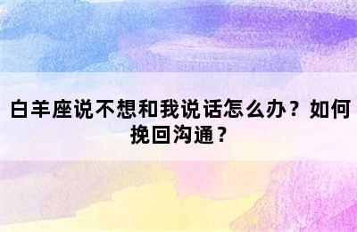 白羊座说不想和我说话怎么办？如何挽回沟通？