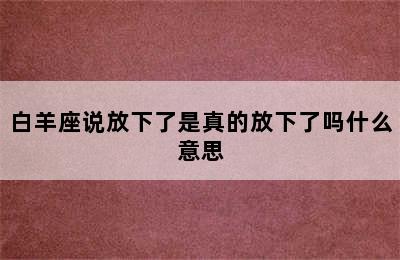 白羊座说放下了是真的放下了吗什么意思