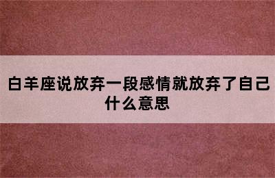 白羊座说放弃一段感情就放弃了自己什么意思