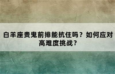 白羊座贵鬼前排能抗住吗？如何应对高难度挑战？