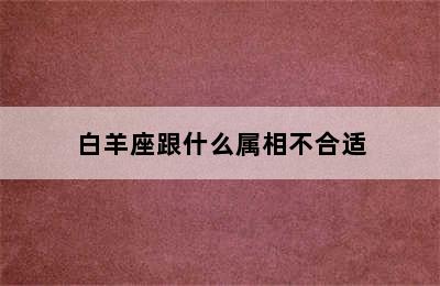 白羊座跟什么属相不合适