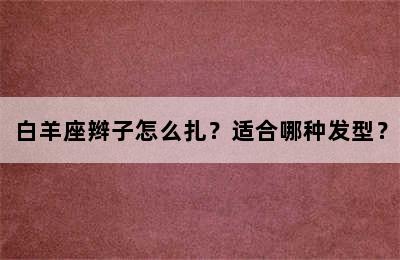 白羊座辫子怎么扎？适合哪种发型？